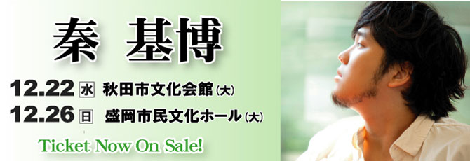 【秦 基博】秋田・盛岡公演決定！         12月22日（水）秋田市文化会館　大ホール　 12月26日（日）盛岡市民文化ホール　大ホール                  ★10月30日（土）発売開始！