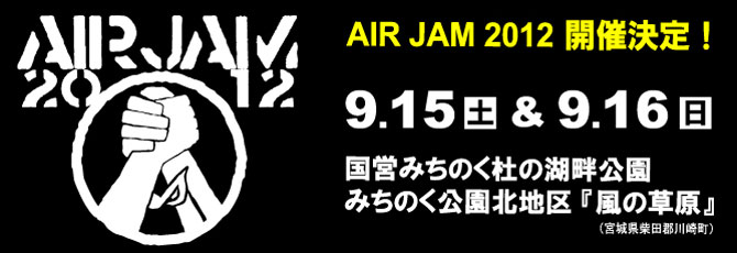【AIR JAM 2012】開催決定！                           2012年9月15日(土)＆9月16日(日)        国営みちのく杜の湖畔公園        みちのく公園北地区 『風の草原』(宮城県柴田郡川崎町)                          ★ラインアップ＆チケット情報発表！                                                     