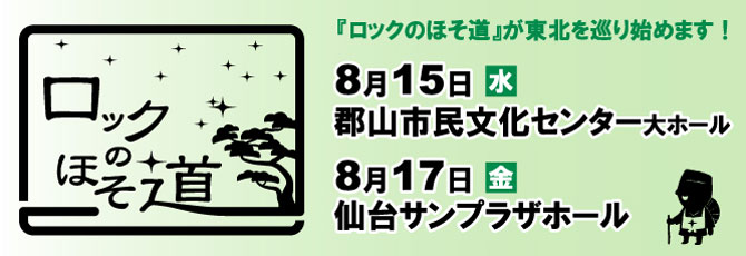 今年も開催決定！ スピッツ出演、『ロックのほそ道』が東北を巡り始めます！      8月15日（水）郡山市民文化センター   8月17日（金）仙台サンプラザホール      詳細は決定次第発表！      