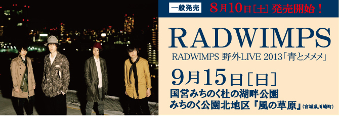 【RADWIMPS】  RADWIMPS 野外LIVE 2013「青とメメメ」  9月15日（日）  国営みちのく杜の湖畔公園 みちのく公園北地区 『風の草原』  ★5月12日(日)23:59まで 第1弾オフィシャル先行受付！