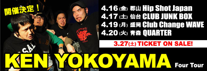 【KEN YOKOYAMA】     4月16日（金）郡山 Hip Shot Japan     4月17日（土）仙台 CLUB JUNK BOX     4月19日（月）盛岡 Club Change WAVE     4月20日（火）青森 QUARTER      ■3月27日（土）ON SALE！