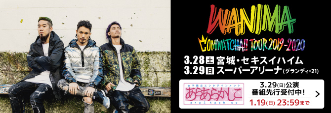 WANIMA COMINATCHA!! TOUR 2019-2020 ～アリーナ編～  3月28日（土）－29日（日） 宮城・セキスイハイムスーパーアリーナ(グランディ21)  1月25日（土）チケット発売！