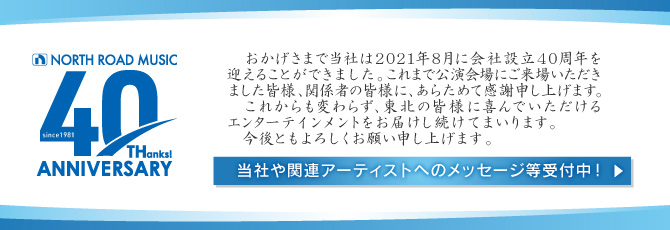 おかげさまで当社は会社設立40周年を迎えることができました。この機会に当社・当社と一緒に東北を盛り上げて頂いておりますアーティストへのメッセージを受け付けいたします！