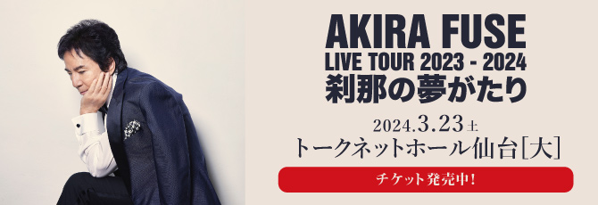 布施 明 AKIRA FUSE LIVE TOUR 2023-2024    2024年3月23日（土） トークネットホール仙台(仙台市民会館) 大ホール  11月18日(土)発売開始！