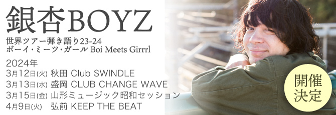 2024年
  3月12日(火)秋田Club SWINDLE
  3月13日(水)盛岡CLUB CHANGE WAVE
  3月15日(金)山形ミュージック昭和セッション
  4月9日(火)弘前KEEP THE BEAT
  開催決定！