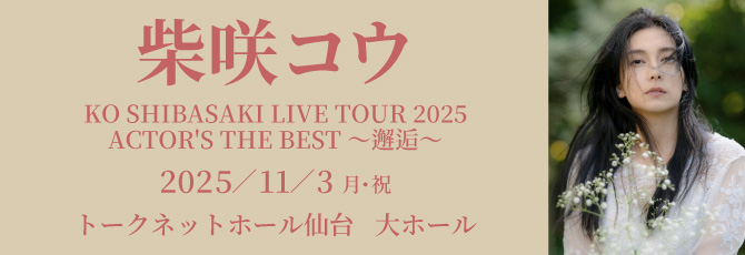 柴咲コウ
 KO SHIBASAKI LIVE TOUR 2025
 ACTOR’S THE BEST ～邂逅～
 
 11月3日（月・祝）
 トークネットホール仙台(仙台市民会館) 大ホール