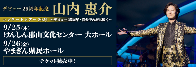 デビュー25周年記念
   山内惠介 コンサートツアー2025
   ～デビュー25周年・貴公子の旅は続く～
   
   9月25日（木）けんしん郡山文化センター(郡山市民文化センター) 大ホール
   9月26日（金）やまぎん県民ホール(山形県総合文化芸術館)