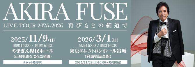 AKIRA FUSE LIVE TOUR 2025-2026
  再びもとの細道で
      
  2025年11月9日（日）やまぎん県民ホール(山形県総合文化芸術館)
  2026年3月1日（日）東京エレクトロンホール宮城(宮城県民会館)