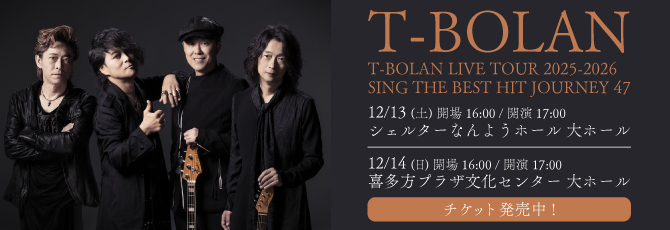 T-BOLAN LIVE TOUR 2025-2026
      SING THE BEST HIT　JOURNEY 47
      
      12月13日（土）シェルターなんようホール(南陽市文化会館) 大ホール
      12月14日（日）喜多方プラザ文化センター 大ホール