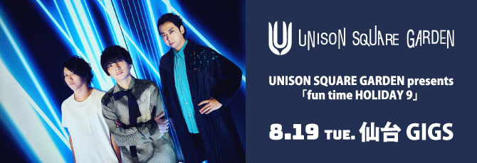 UNISON SQUARE GARDEN presents
  「fun time HOLIDAY 9」
  GUEST：SHISHAMO
  
  8月19日（火）仙台GIGS