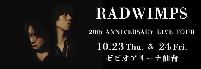 RADWIMPS 20th ANNIVERSARY LIVE TOUR
  10月23日（木）ゼビオアリーナ仙台
  10月24日（金）ゼビオアリーナ仙台