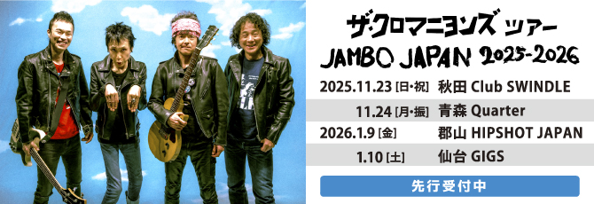 ザ・クロマニヨンズ ツアー JAMBO JAPAN 2025-2026
  
  11月23日（日・祝）秋田Club SWINDLE
  11月24日（月・振休）青森Quarter
  1月9日（金）郡山HIPSHOT JAPAN
  1月10日（土）仙台GIGS