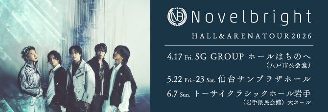Novelbright HALL&ARENA TOUR 2026         2026年4月17日（金）SG GROUP ホールはちのへ（八戸市公会堂）   2026年5月22日（金）仙台サンプラザホール   2026年5月23日（土）仙台サンプラザホール   2026年6月7日（日）トーサイクラシックホール岩手(岩手県民会館)大ホール