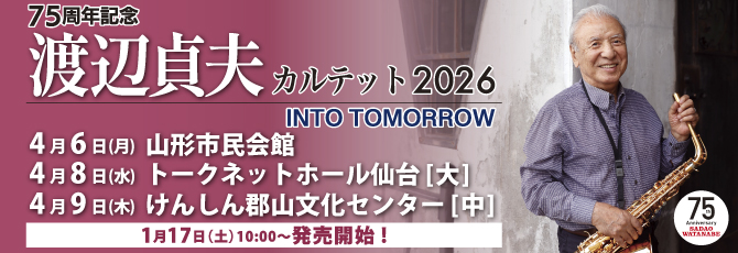 75周年記念
  渡辺貞夫カルテット 2026 〜INTO TOMORROW〜
  Sadao Watanabe Quartet 2026〜INTO TOMORROW〜
  
  2026年4月6日（月）山形市民会館 大ホール
  2026年4月8日（水）トークネットホール仙台(仙台市民会館) 大ホール
  2026年4月9日（木）けんしん郡山文化センター(郡山市民文化センター)　中ホール