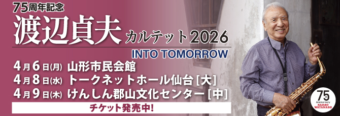 75周年記念  渡辺貞夫カルテット 2026 〜INTO TOMORROW〜  Sadao Watanabe Quartet 2026〜INTO TOMORROW〜    2026年4月6日（月）山形市民会館 大ホール  2026年4月8日（水）トークネットホール仙台(仙台市民会館) 大ホール  2026年4月9日（木）けんしん郡山文化センター(郡山市民文化センター)　中ホール