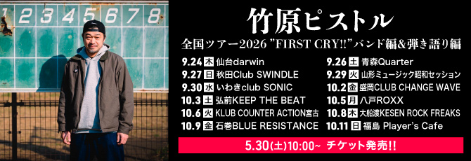 竹原ピストル   全国ツアー2026 ”FIRST CRY!!”バンド編&弾き語り編      9.24(木)仙台darwin   9.26(土)青森Quarter   9.27(日)秋田Club SWINDLE   9.29(火)山形ミュージック昭和セッション   9.30(水)いわきclub SONIC   10.2(金)盛岡CLUB CHANGE WAVE   10.3(土)弘前KEEP THE BEAT   10.5(月)八戸ROXX   10.6(火)KLUB COUNTER ACTION宮古   10.8(木)大船渡KESEN ROCK FREAKS   10.9(金)石巻BLUE RESISTANCE   10.11(日)福島 Player’s Cafe