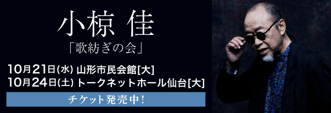 小椋佳「歌紡ぎの会」  10月21日（水）山形市民会館 大ホール  10月24日（土）トークネットホール仙台(仙台市民会館) 大ホール  チケット発売中！