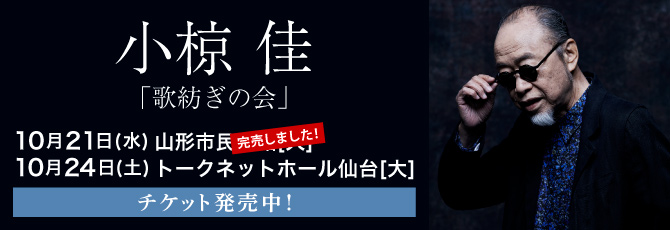 小椋佳「歌紡ぎの会」  10月21日（水）山形市民会館 大ホール  10月24日（土）トークネットホール仙台(仙台市民会館) 大ホール  チケット発売中！